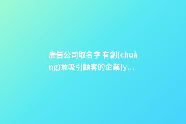 廣告公司取名字 有創(chuàng)意吸引顧客的企業(yè)名,起名之家-第1張-公司起名-玄機派